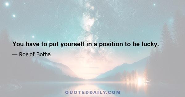 You have to put yourself in a position to be lucky.