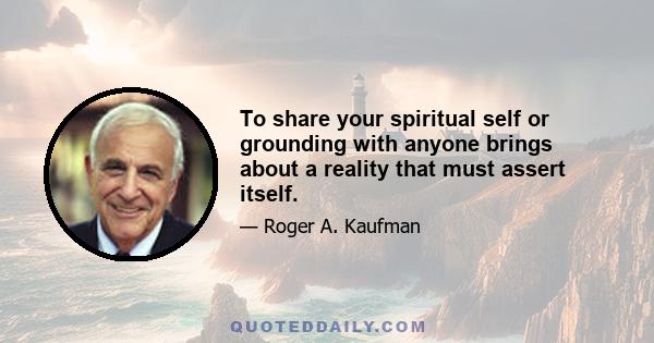 To share your spiritual self or grounding with anyone brings about a reality that must assert itself.