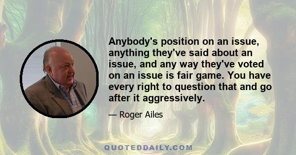 Anybody's position on an issue, anything they've said about an issue, and any way they've voted on an issue is fair game. You have every right to question that and go after it aggressively.