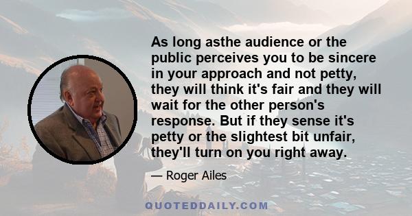 As long asthe audience or the public perceives you to be sincere in your approach and not petty, they will think it's fair and they will wait for the other person's response. But if they sense it's petty or the