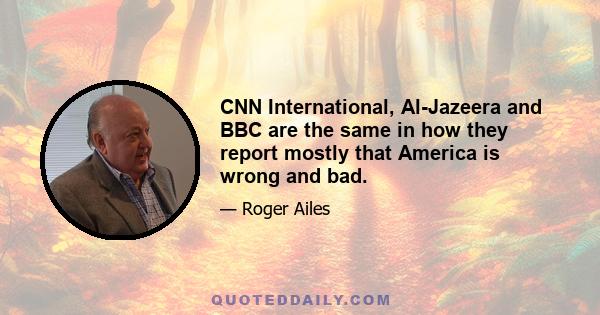 CNN International, Al-Jazeera and BBC are the same in how they report mostly that America is wrong and bad.