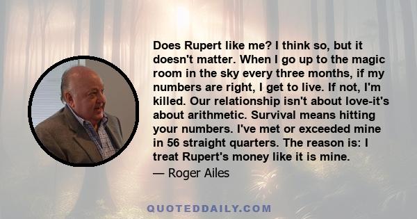 Does Rupert like me? I think so, but it doesn't matter. When I go up to the magic room in the sky every three months, if my numbers are right, I get to live. If not, I'm killed. Our relationship isn't about love-it's