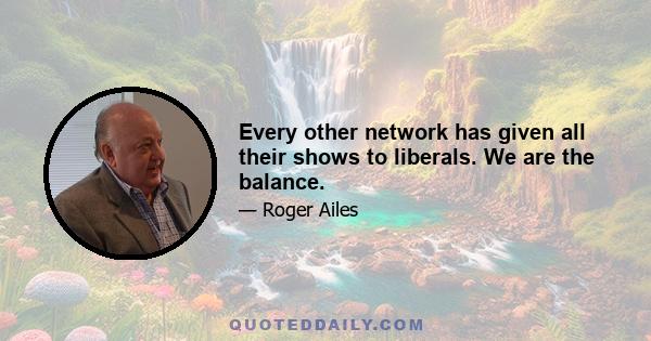 Every other network has given all their shows to liberals. We are the balance.