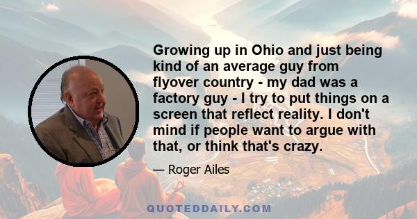 Growing up in Ohio and just being kind of an average guy from flyover country - my dad was a factory guy - I try to put things on a screen that reflect reality. I don't mind if people want to argue with that, or think