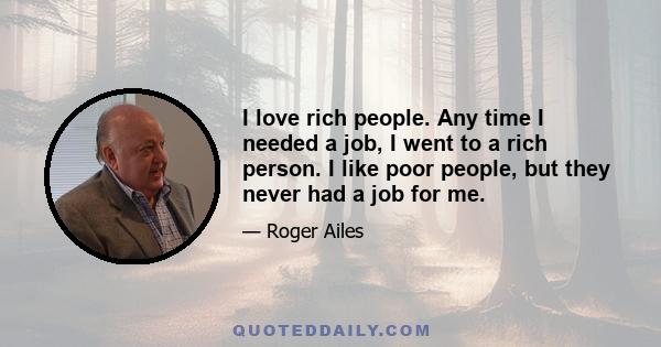 I love rich people. Any time I needed a job, I went to a rich person. I like poor people, but they never had a job for me.