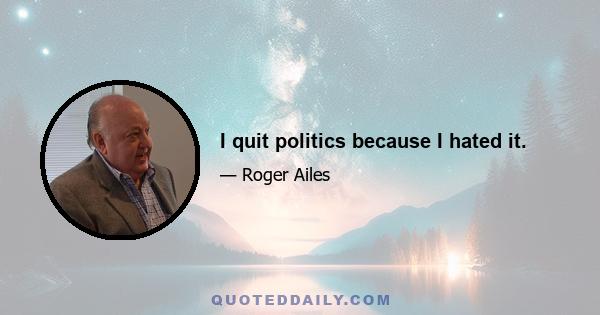 I quit politics because I hated it.