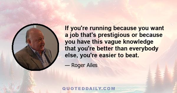 If you're running because you want a job that's prestigious or because you have this vague knowledge that you're better than everybody else, you're easier to beat.