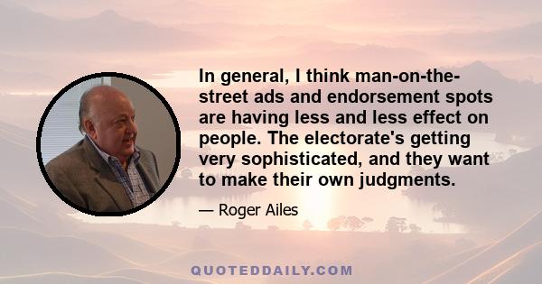 In general, I think man-on-the- street ads and endorsement spots are having less and less effect on people. The electorate's getting very sophisticated, and they want to make their own judgments.