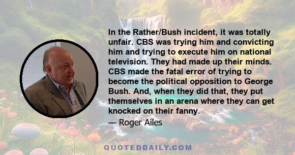 In the Rather/Bush incident, it was totally unfair. CBS was trying him and convicting him and trying to execute him on national television. They had made up their minds. CBS made the fatal error of trying to become the