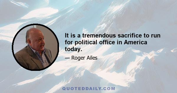 It is a tremendous sacrifice to run for political office in America today.