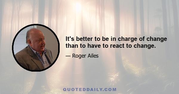 It's better to be in charge of change than to have to react to change.