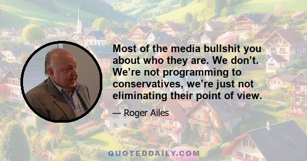 Most of the media bullshit you about who they are. We don’t. We’re not programming to conservatives, we’re just not eliminating their point of view.