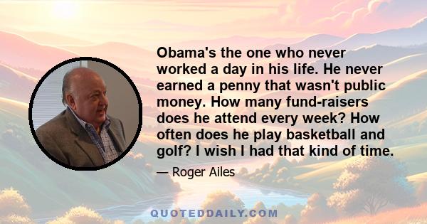 Obama's the one who never worked a day in his life. He never earned a penny that wasn't public money. How many fund-raisers does he attend every week? How often does he play basketball and golf? I wish I had that kind