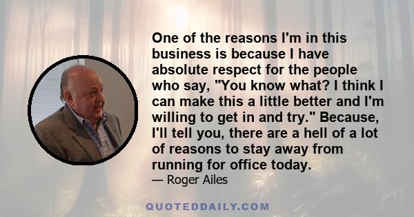 One of the reasons I'm in this business is because I have absolute respect for the people who say, You know what? I think I can make this a little better and I'm willing to get in and try. Because, I'll tell you, there