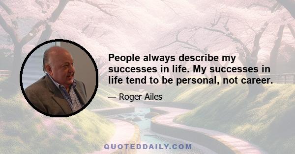 People always describe my successes in life. My successes in life tend to be personal, not career.