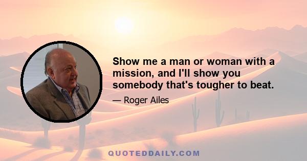 Show me a man or woman with a mission, and I'll show you somebody that's tougher to beat.