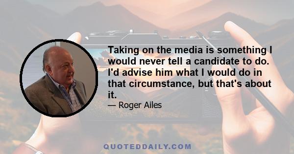 Taking on the media is something I would never tell a candidate to do. I'd advise him what I would do in that circumstance, but that's about it.