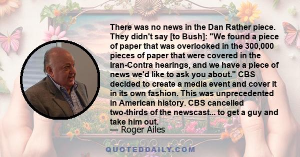 There was no news in the Dan Rather piece. They didn't say [to Bush]: We found a piece of paper that was overlooked in the 300,000 pieces of paper that were covered in the Iran-Contra hearings, and we have a piece of