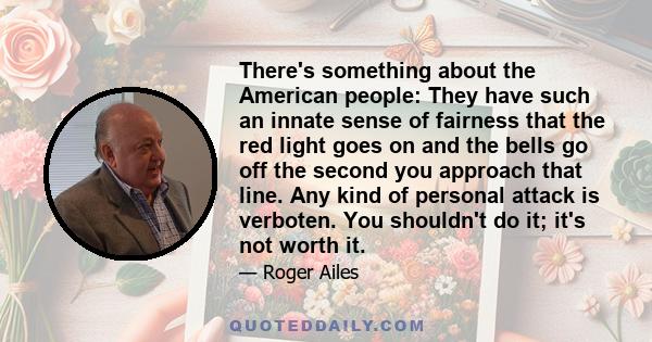 There's something about the American people: They have such an innate sense of fairness that the red light goes on and the bells go off the second you approach that line. Any kind of personal attack is verboten. You