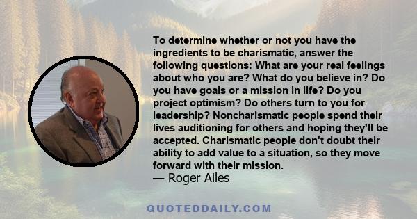 To determine whether or not you have the ingredients to be charismatic, answer the following questions: What are your real feelings about who you are? What do you believe in? Do you have goals or a mission in life? Do