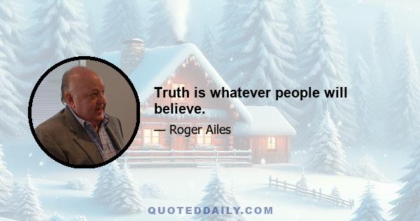 Truth is whatever people will believe.