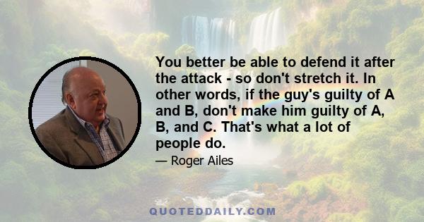 You better be able to defend it after the attack - so don't stretch it. In other words, if the guy's guilty of A and B, don't make him guilty of A, B, and C. That's what a lot of people do.