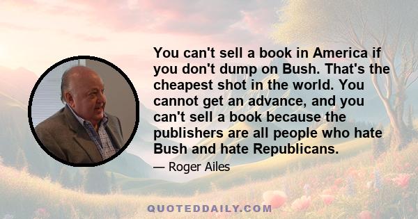 You can't sell a book in America if you don't dump on Bush. That's the cheapest shot in the world. You cannot get an advance, and you can't sell a book because the publishers are all people who hate Bush and hate