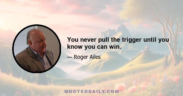 You never pull the trigger until you know you can win.