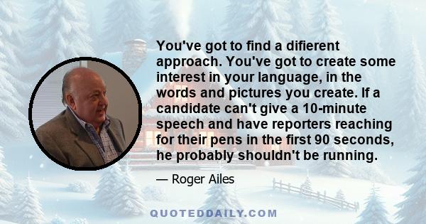 You've got to find a difierent approach. You've got to create some interest in your language, in the words and pictures you create. If a candidate can't give a 10-minute speech and have reporters reaching for their pens 