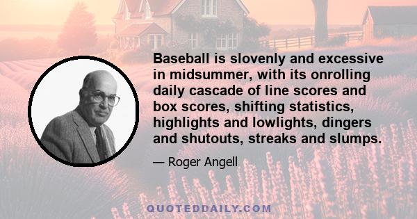 Baseball is slovenly and excessive in midsummer, with its onrolling daily cascade of line scores and box scores, shifting statistics, highlights and lowlights, dingers and shutouts, streaks and slumps.