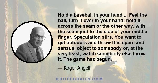 Hold a baseball in your hand ... Feel the ball, turn it over in your hand; hold it across the seam or the other way, with the seam just to the side of your middle finger. Speculation stirs. You want to get outdoors and