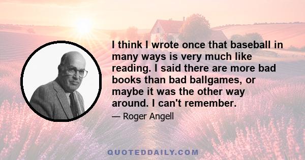 I think I wrote once that baseball in many ways is very much like reading. I said there are more bad books than bad ballgames, or maybe it was the other way around. I can't remember.