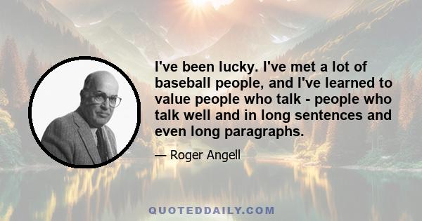 I've been lucky. I've met a lot of baseball people, and I've learned to value people who talk - people who talk well and in long sentences and even long paragraphs.