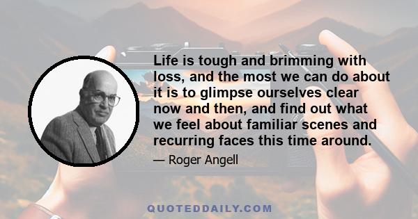 Life is tough and brimming with loss, and the most we can do about it is to glimpse ourselves clear now and then, and find out what we feel about familiar scenes and recurring faces this time around.