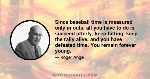 Since baseball time is measured only in outs, all you have to do is succeed utterly; keep hitting, keep the rally alive, and you have defeated time. You remain forever young.