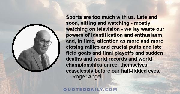 Sports are too much with us. Late and soon, sitting and watching - mostly watching on television - we lay waste our powers of identification and enthusiasm and, in time, attention as more and more closing rallies and