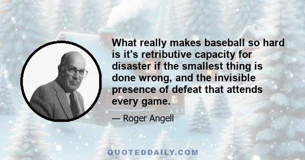 What really makes baseball so hard is it's retributive capacity for disaster if the smallest thing is done wrong, and the invisible presence of defeat that attends every game.