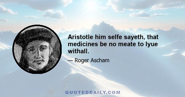 Aristotle him selfe sayeth, that medicines be no meate to lyue withall.