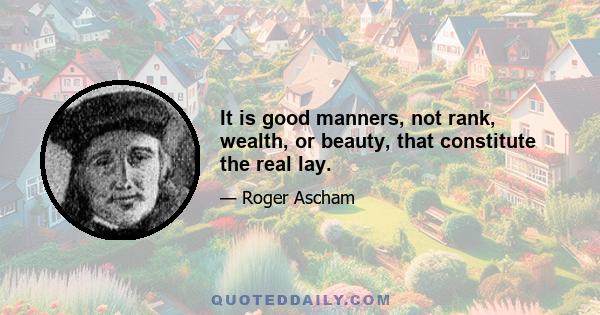 It is good manners, not rank, wealth, or beauty, that constitute the real lay.