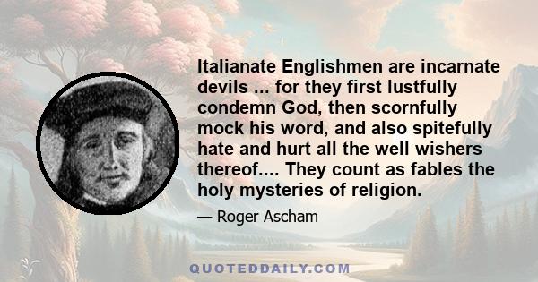 Italianate Englishmen are incarnate devils ... for they first lustfully condemn God, then scornfully mock his word, and also spitefully hate and hurt all the well wishers thereof.... They count as fables the holy