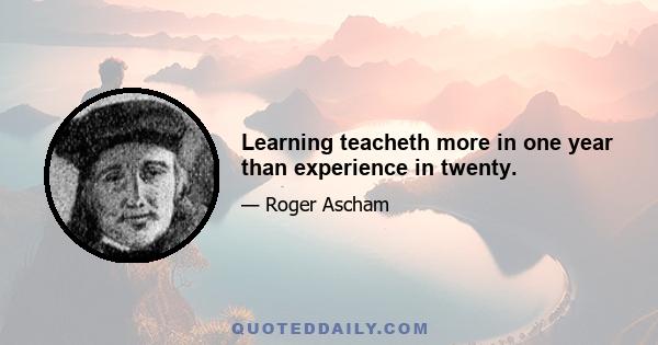 Learning teacheth more in one year than experience in twenty.