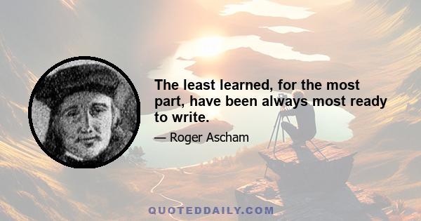 The least learned, for the most part, have been always most ready to write.