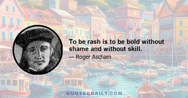 To be rash is to be bold without shame and without skill.