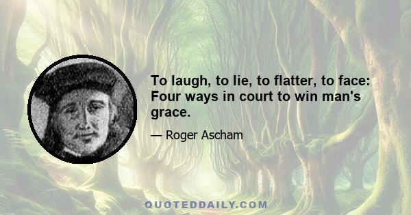 To laugh, to lie, to flatter, to face: Four ways in court to win man's grace.