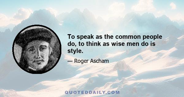 To speak as the common people do, to think as wise men do is style.