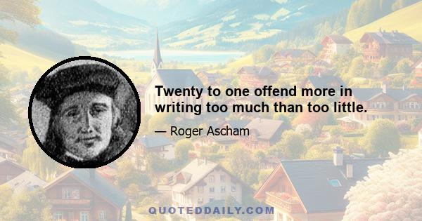 Twenty to one offend more in writing too much than too little.