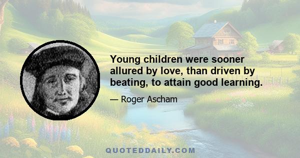 Young children were sooner allured by love, than driven by beating, to attain good learning.