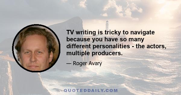 TV writing is tricky to navigate because you have so many different personalities - the actors, multiple producers.