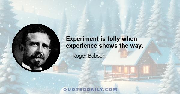 Experiment is folly when experience shows the way.