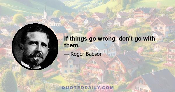 If things go wrong, don't go with them.